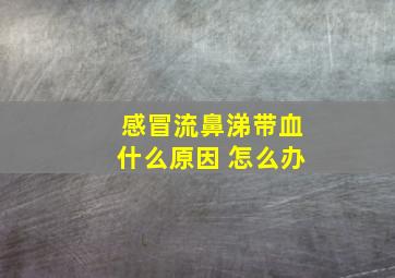 感冒流鼻涕带血什么原因 怎么办